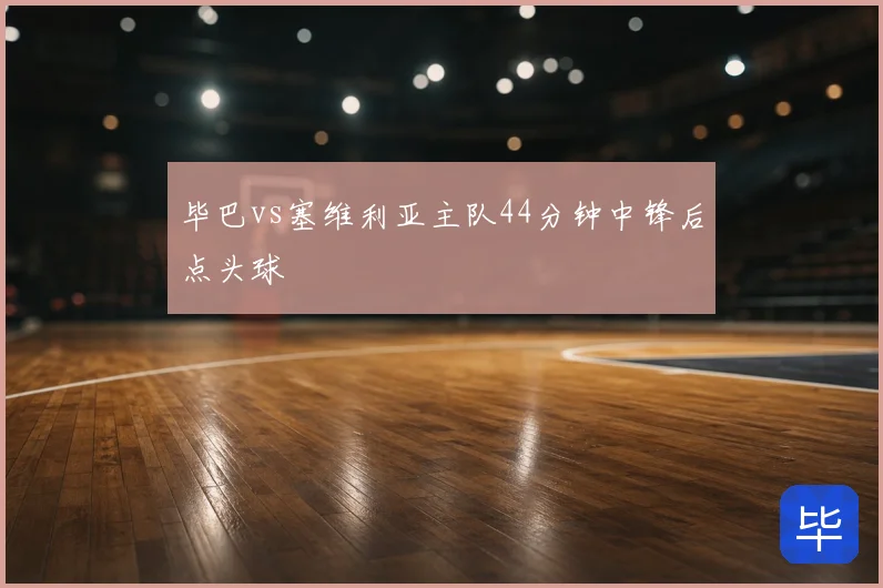 毕巴vs塞维利亚主队44分钟中锋后点头球