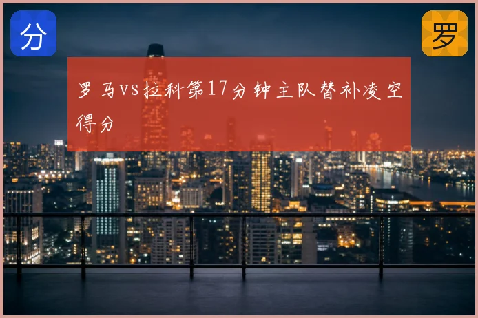 罗马vs拉科第17分钟主队替补凌空得分