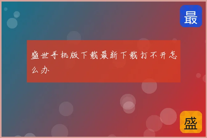 盛世手机版下载最新下载打不开怎么办