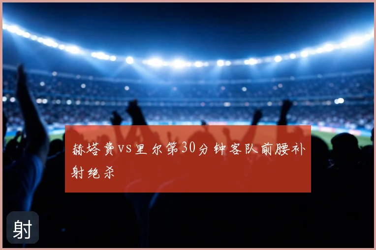 赫塔费vs里尔第30分钟客队前腰补射绝杀