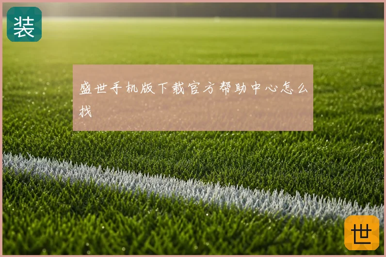盛世手机版下载官方帮助中心怎么找