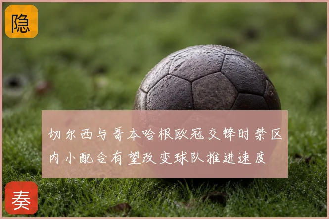 切尔西与哥本哈根欧冠交锋时禁区内小配合有望改变球队推进速度