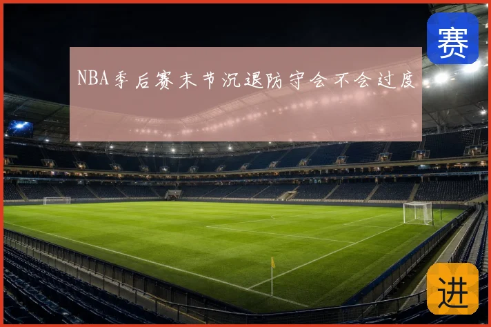 NBA季后赛末节沉退防守会不会过度