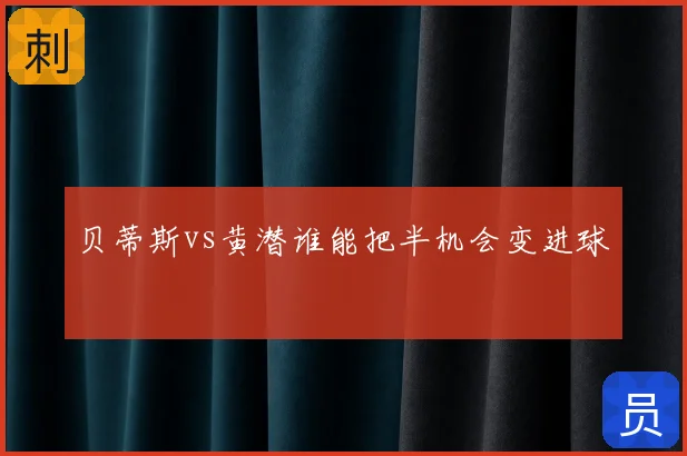 贝蒂斯vs黄潜谁能把半机会变进球